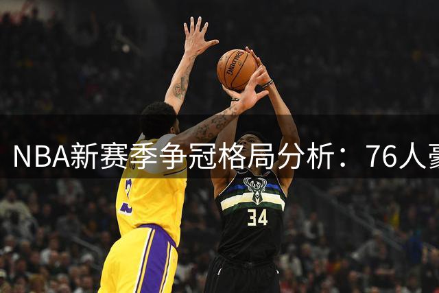 NBA新赛季争冠格局分析：76人豪华战舰能否突破"被横扫"魔咒？